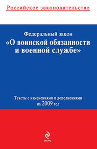 Федеральный закон «О воинской обязанности и военной службе». Текст с изменениями и дополнениями на 2009 год