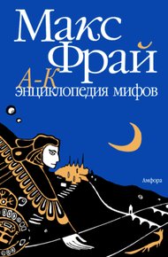 Энциклопедия мифов. Подлинная история Макса Фрая, автора и персонажа. Том 1. А-К
