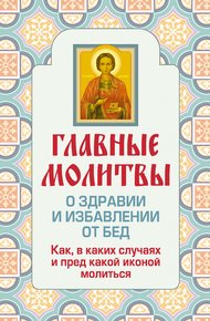 Обложка книги Главные молитвы о здравии и избавлении от бед. Как, в каких случаях и пред какой иконой молиться
