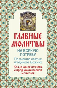 Обложка книги Главные молитвы на всякую потребу. По учению святых угодников Божиих. Как и в каких случаях молиться