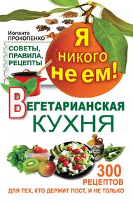 Обложка книги Я никого не ем! Вегетарианская кухня. Советы, правила, рецепты. 300 рецептов для тех, кто держит пост