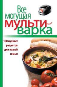 Обложка книги Все могущая мультиварка. 100 лучших рецептов для вашей семьи