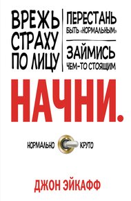 Обложка книги Начни. Врежь страху по лицу, перестань быть «нормальным» и займись чем-то стоящим