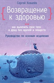 Обложка книги Возвращение к здоровью, или Как вылечить свое тело и душу без врачей и лекарств. Руководство по основам исцеления