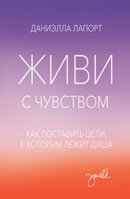 Обложка книги Живи с чувством. Как поставить цели, к которым лежит душа