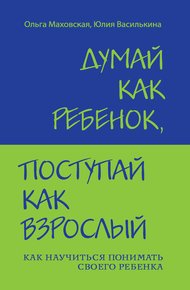 Обложка книги Думай как ребенок, поступай как взрослый. Как научиться понимать своего ребенка