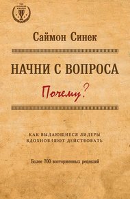 Начни с вопроса «Почему?» Как выдающиеся лидеры вдохновляют действовать