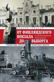 Обложка книги От Финляндского вокзала до Выборга. Из истории Финляндской железной дороги. Станции, люди, события. Путешествие в прошлое