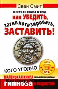 Обложка книги Жесткая книга о том, как убедить, загипнотизировать, заставить кого угодно. Маленькая книга сильнейших приемов гипноза и воздействия