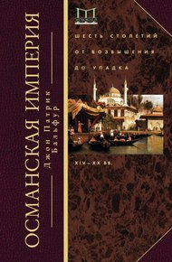 Османская империя. Шесть столетий от возвышения до упадка, XIV–XX вв.