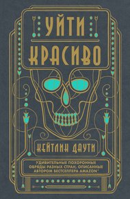 Обложка книги Уйти красиво. Удивительные похоронные обряды разных стран