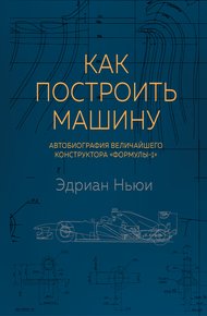 Как построить машину. Автобиография величайшего конструктора «Формулы - 1»