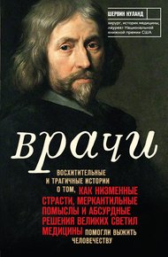 Врачи: Восхитительные и трагичные истории о том, как низменные страсти, меркантильные помыслы и абсурдные решения великих светил медицины помогли выжить человечеству