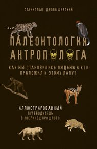 Обложка книги Палеонтология антрополога. Как мы становились людьми и кто приложил к этому лапу? Иллюстрированный путеводитель в зверинец прошлого