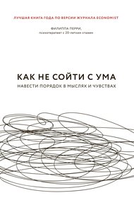 Обложка книги Как не сойти с ума. Навести порядок в мыслях и чувствах