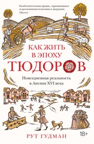 Обложка книги Как жить в эпоху Тюдоров. Повседневная реальность в Англии XVI века