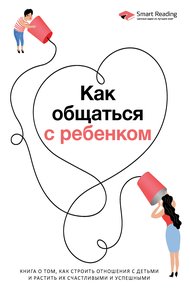 Обложка книги Как общаться с ребенком. Книга о том, как строить отношения с детьми и растить их счастливыми и успешными