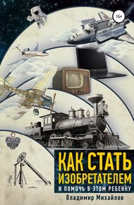 Обложка книги Как стать изобретателем и помочь в этом ребенку