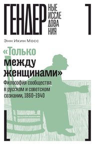 «Только между женщинами». Философия сообщества в русском и советском сознании, 1860–1940