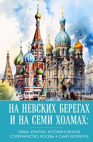 Обложка книги На невских берегах и на семи холмах. Тайны, культура, история и вечное соперничество Москвы и Санкт-Петербурга