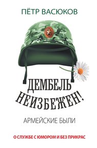 Обложка книги Дембель неизбежен! Армейские были. О службе с юмором и без прикрас
