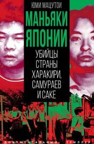 Обложка книги Маньяки Японии. Убийцы страны харакири, самураев и саке