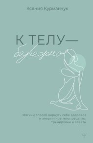 Обложка книги К телу – бережно. Мягкий способ вернуть себе здоровое и энергичное тело: рецепты, тренировки и советы