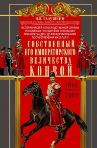 Обложка книги Собственный Его Императорского Величества Конвой. История частей непосредственной охраны российских государей от основания при Александре I до расформирования после отречения Николая II. 1811— 1917