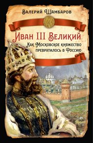 Обложка книги Иван III Великий. Как Московское княжество превратилось в Россию