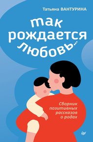 Обложка книги Так рождается любовь… Сборник позитивных рассказов о родах