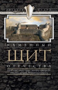 Обложка книги Каменный щит Отечества. Старая Ладога, Копорье, Выборг, Ивангород, Шлиссельбург, Ландскрона-Ниеншанц, Петропавловская крепость