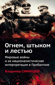 Обложка книги Огнем, штыком и лестью. Мировые войны и их националистическая интерпретация в Прибалтике