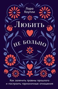 Обложка книги Любить – не больно: Как залечить травмы прошлого и построить гармоничные отношения