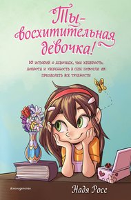 Обложка книги Ты – восхитительная девочка! 10 историй о девочках, чьи храбрость, доброта и уверенность в себе помогли им преодолеть все трудности
