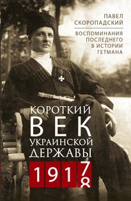 Обложка книги Короткий век Украинской Державы. 1917—1918. Воспоминания последнего в истории гетмана