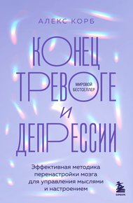 Обложка книги Конец тревоге и депрессии. Эффективная методика перенастройки мозга для управления мыслями и настроением