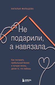 Обложка книги Не подарили, а навязала. Как построить бизнес и лучшую жизнь, делая то, что любишь