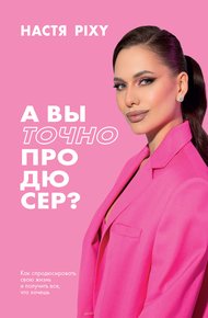 Обложка книги А вы точно продюсер? Как спродюсировать свою жизнь и получить все, что хочешь