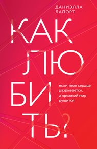 Обложка книги Как любить? Если твое сердце разрывается, а прежний мир рушится