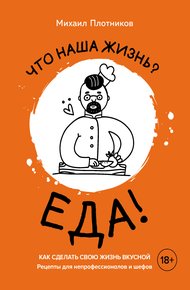 Обложка книги Что наша жизнь? Еда! Как сделать свою жизнь вкусной. Рецепты для непрофессионалов и шефов
