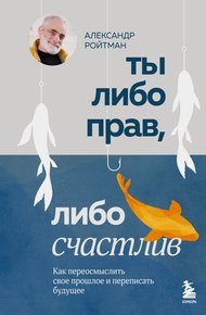 Обложка книги Ты либо прав, либо счастлив. Как переосмыслить свое прошлое и переписать будущее